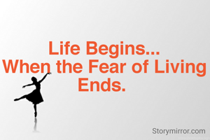 Life Begins...
When the Fear of Living Ends. 