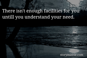There isn't enough facilities for you untill you understand your need.
