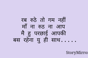 रब रुठे तो गम नहीं 
माँ ना रुठ ना आप 
मै हु परछाई आपकी 
बस रहेना यु ही साथ.....