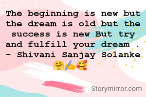 The beginning is new but the dream is old but the success is new But try and fulfill your dream .
- Shivani Sanjay Solanke🤗✍️🥰 