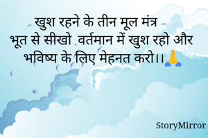 खुश रहने के तीन मूल मंत्र -
भूत से सीखो ,वर्तमान में खुश रहो और भविष्य के लिए मेहनत करो।।🙏