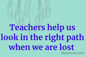 Teachers help us look in the right path when we are lost 