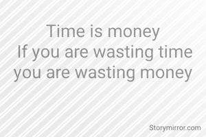 Time is money 
If you are wasting time you are wasting money 