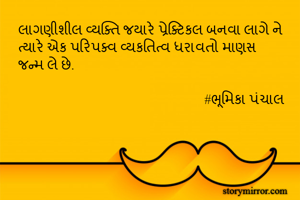 લાગણીશીલ વ્યક્તિ જયારે પ્રેક્ટિકલ બનવા લાગે ને ત્યારે એક પરિપક્વ વ્યકતિત્વ ધરાવતો માણસ જન્મ લે છે.

                                                        #ભૂમિકા પંચાલ 
