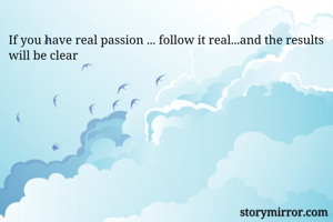 If you have real passion ... follow it real...and the results will be clear