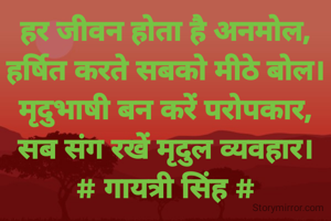 हर जीवन होता है अनमोल,
हर्षित करते सबको मीठे बोल।
मृदुभाषी बन करें परोपकार,
सब संग रखें मृदुल व्यवहार।
# गायत्री सिंह #