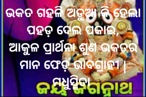ଭକତ ଗହଳି ଅଡୁଆ କି ହେଲା
ପହଡ଼ ଦେଲ ପକାଇ,
ଆକୁଳ ପ୍ରାର୍ଥନା ଶୁଣ ଭକତର
ମାନ ଫେଡ଼ ଭାବଗ୍ରାହୀ |
ମଧୁସ୍ମିତା 