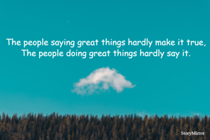 The people saying great things hardly make it true,
The people doing great things hardly say it.