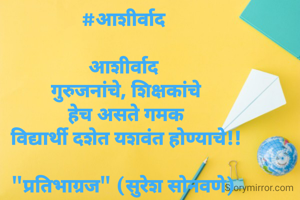 #आशीर्वाद 

आशीर्वाद 
गुरुजनांचे, शिक्षकांचे
हेच असते गमक
विद्यार्थी दशेत यशवंत होण्याचे!!

"प्रतिभाग्रज" (सुरेश सोनवणे) 
