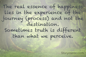 The real essence of happiness lies in the experience of the journey (process) and not the destination.
Sometimes the truth is different than what we perceive.
