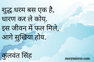 शुद्ध धरम बस एक है, 
धारण कर ले कोय.
इस जीवन में फल मिले, 
आगे सुखिया होय.

कुलवंत सिंह