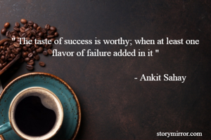 

" The taste of success is worthy; when at least one flavor of failure added in it "

                                               - Ankit Sahay