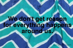 We don't get reason for everything happens around us.