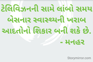 ટેલિવિઝનની સામે લાંબો સમય બેસનાર સ્વાસ્થ્યની ખરાબ આદતોનો શિકાર બની શકે છે.
                       - મનહર