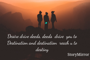 Desire drive deeds, deeds  drive  you to Destination and destination  reach u to destiny