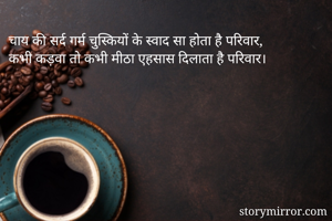 चाय की सर्द गर्म चुस्कियों के स्वाद सा होता है परिवार,
कभी कड़वा तो कभी मीठा एहसास दिलाता है परिवार।