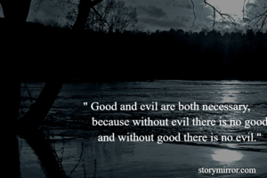 " Good and evil are both necessary,
   because without evil there is no good,
     and without good there is no evil."
