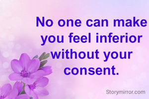 No one can make you feel inferior without your consent.