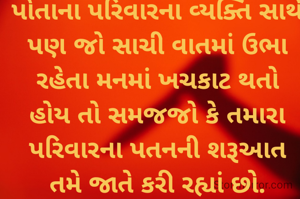 પોતાના પરિવારના વ્યક્તિ સાથે પણ જો સાચી વાતમાં ઉભા રહેતા મનમાં ખચકાટ થતો હોય તો સમજજો કે તમારા પરિવારના પતનની શરૂઆત તમે જાતે કરી રહ્યાં છો.