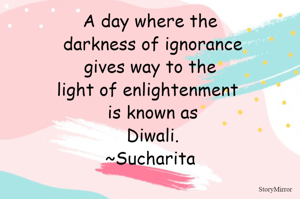 A day where the darkness of ignorance gives way to the light of enlightenment  is known as Diwali.
~Sucharita