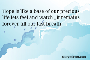 Hope is like a base of our precious life.lets feel and watch ,,it remains forever till our last breath 
