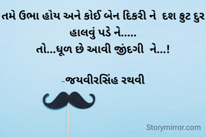 તમે ઉભા હોય અને કોઈ બેન દિકરી ને  દશ ફુટ દુર હાલવું પડે ને.....
તો...ધૂળ છે આવી જીંદગી  ને...!

-જયવીરસિંહ રથવી