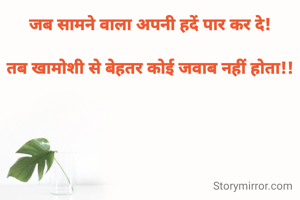 जब सामने वाला अपनी हदें पार कर दे!

तब खामोशी से बेहतर कोई जवाब नहीं होता!!
