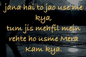 jana hai to jao use me kya,
tum jis mehfil mein rehte ho usme Mera Kam kya.