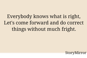 Everybody knows what is right,
Let's  come forward and do correct things without much fright.