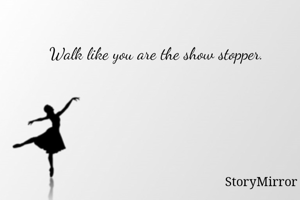 Walk like you are the show stopper.