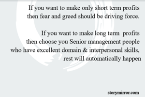 If you want to make only short term profits 
then fear and greed should be driving force. 

If you want to make long term  profits 
then choose you Senior management people 
who have excellent domain & interpersonal skills, 
rest will automatically happen