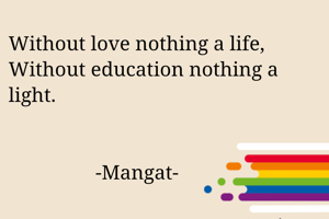 Without love nothing a life,
Without education nothing a light.


                 -Mangat-