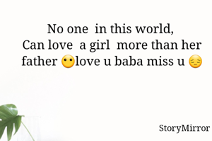 No one  in this world, 
Can love  a girl  more than her father 😶love u baba miss u 😔