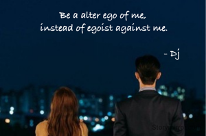 Be a alter ego of me,
 instead of egoist against me.

                                                   - Dj