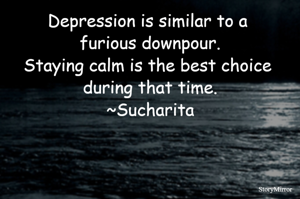 Depression is similar to a furious downpour.
Staying calm is the best choice during that time.
~Sucharita