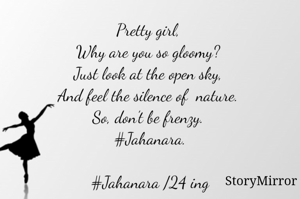 Pretty girl, 
Why are you so gloomy? 
Just look at the open sky, 
And feel the silence of  nature. 
So, don’t be frenzy. 
#Jahanara.

#Jahanara /24 ing