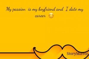 My passion  is my boyfriend and  I date my career  😊