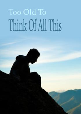 Too Old To Think Of All This