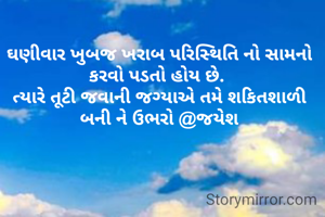 ઘણીવાર ખુબજ ખરાબ પરિસ્થિતિ નો સામનો કરવો પડતો હોય છે. 
ત્યારે તૂટી જવાની જગ્યાએ તમે શકિતશાળી બની ને ઉભરો @જયેશ