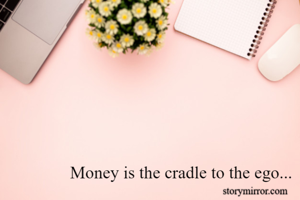 Money is the cradle to the ego...