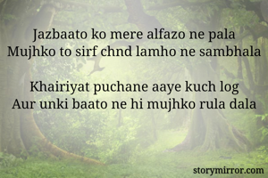Jazbaato ko mere alfazo ne pala
Mujhko to sirf chnd lamho ne sambhala

Khairiyat puchane aaye kuch log
Aur unki baato ne hi mujhko rula dala
