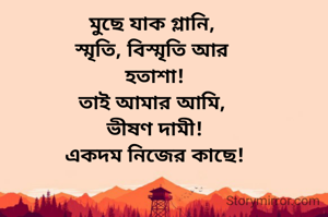 মুছে যাক গ্লানি, 
স্মৃতি, বিস্মৃতি আর 
হতাশা!
তাই আমার আমি, 
ভীষণ দামী!
একদম নিজের কাছে!