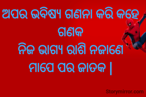 ଅପର ଭବିଷ୍ୟ ଗଣନା କରି କହେ ଗଣକ
ନିଜ ଭାଗ୍ୟ ରାଶି ନଜାଣେ
ମାପେ ପର ଜାତକ |