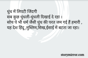 धुंध में लिपटी जिंदगी
सब कुछ धुंधली-धुंधली दिखाई दे रहा ।
सोच पे भी धर्म जैसी धुंध की परत जम गई हैं हमारी ,
यह देश हिंदू ,मुस्लिम,सिख,ईसाई में बटता जा रहा।
