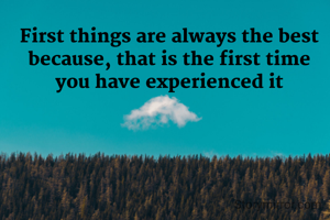 First things are always the best
because, that is the first time
you have experienced it