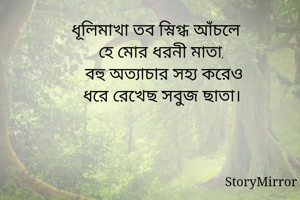 ধূলিমাখা তব স্নিগ্ধ আঁচলে
হে মোর ধরনী মাতা, 
বহু অত্যাচার সহ্য করেও
ধরে রেখেছ সবুজ ছাতা। 