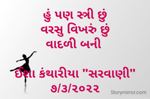 હું પણ સ્ત્રી છું
વરસુ વિખરું છું
વાદળી બની 

ઈશા કંથારીયા "સરવાણી"
૭/૩/૨૦૨૨