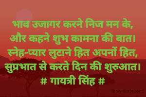 भाव उजागर करने निज मन के,
और कहने शुभ कामना की बात।
स्नेह-प्यार लुटाने हित अपनों हित,
सुप्रभात से करते दिन की शुरुआत।
# गायत्री सिंह #