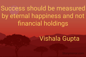 Success should be measured by eternal happiness and not financial holdings

                    Vishala Gupta