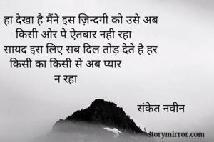 हा देखा है मैंने इस ज़िन्दगी को उसे अब 
    किसी ओर पे ऐतबार नही रहा
सायद इस लिए सब दिल तोड़ देते है हर
  किसी का किसी से अब प्यार
                 न रहा

                                             संकेत नवीन
